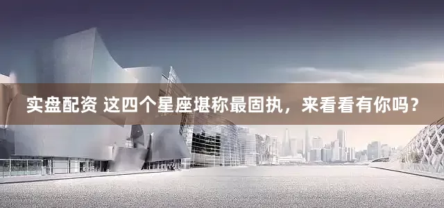 实盘配资 这四个星座堪称最固执，来看看有你吗？