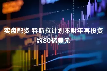 实盘配资 特斯拉计划本财年再投资约80亿美元