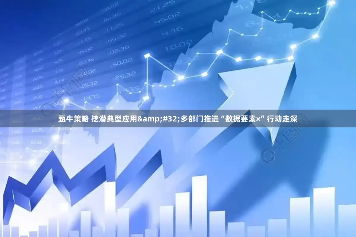 甄牛策略 挖潜典型应用&#32;多部门推进“数据要素×”行动走深