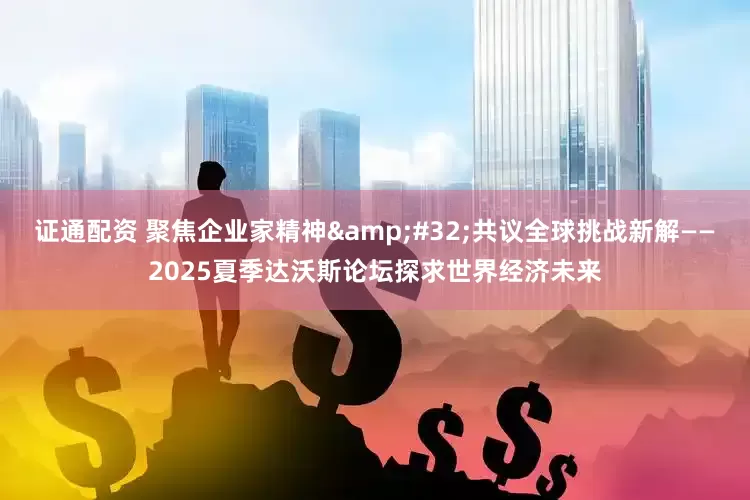 证通配资 聚焦企业家精神&#32;共议全球挑战新解——2025夏季达沃斯论坛探求世界经济未来
