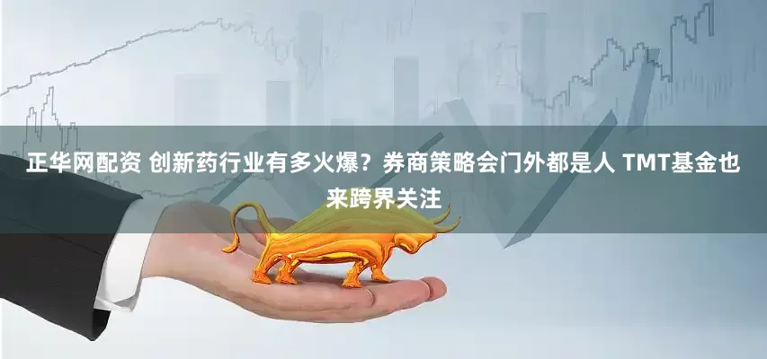 正华网配资 创新药行业有多火爆？券商策略会门外都是人 TMT基金也来跨界关注