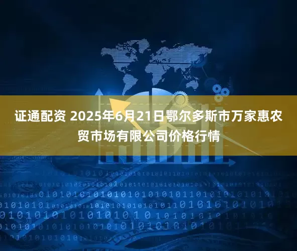 证通配资 2025年6月21日鄂尔多斯市万家惠农贸市场有限公司价格行情