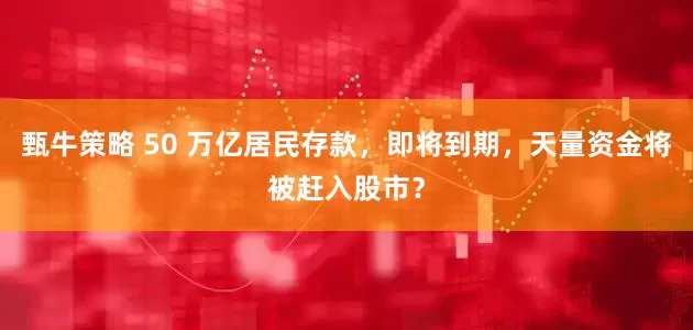 甄牛策略 50 万亿居民存款，即将到期，天量资金将被赶入股市？