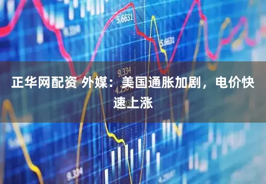 正华网配资 外媒：美国通胀加剧，电价快速上涨