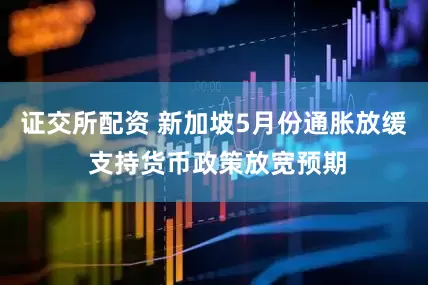 证交所配资 新加坡5月份通胀放缓 支持货币政策放宽预期