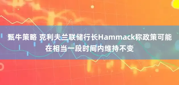 甄牛策略 克利夫兰联储行长Hammack称政策可能在相当一段时间内维持不变