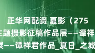 正华网配资 夏影（275） | 上游主题摄影征稿作品展——谭祥君作品_夏日_之城_重庆