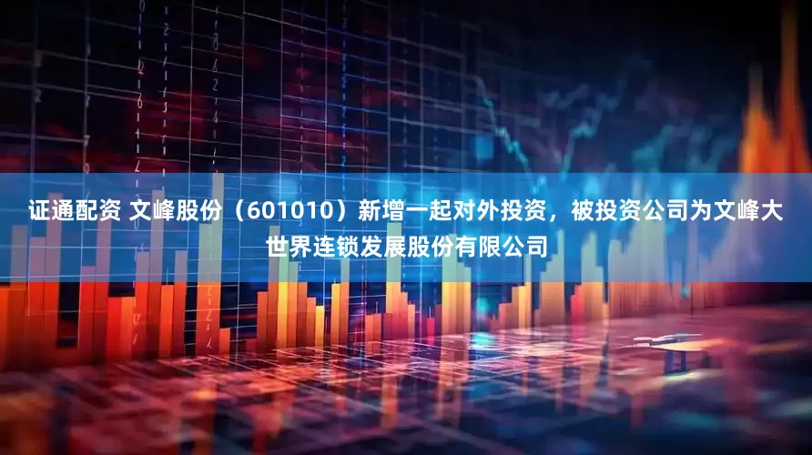 证通配资 文峰股份（601010）新增一起对外投资，被投资公司为文峰大世界连锁发展股份有限公司