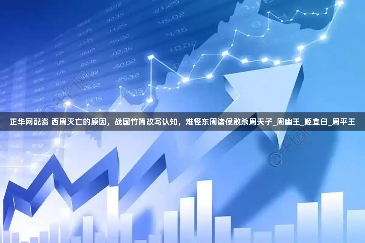 正华网配资 西周灭亡的原因，战国竹简改写认知，难怪东周诸侯敢杀周天子_周幽王_姬宜臼_周平王