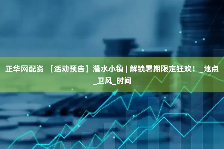 正华网配资 【活动预告】濮水小镇 | 解锁暑期限定狂欢！_地点_卫风_时间