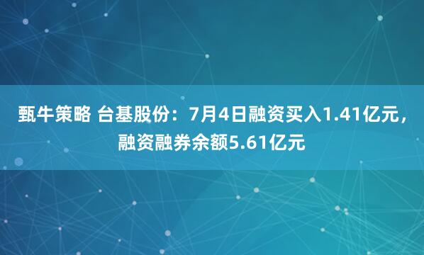 甄牛策略 台基股份：7月4日融资买入1.41亿元，融资融券余额5.61亿元