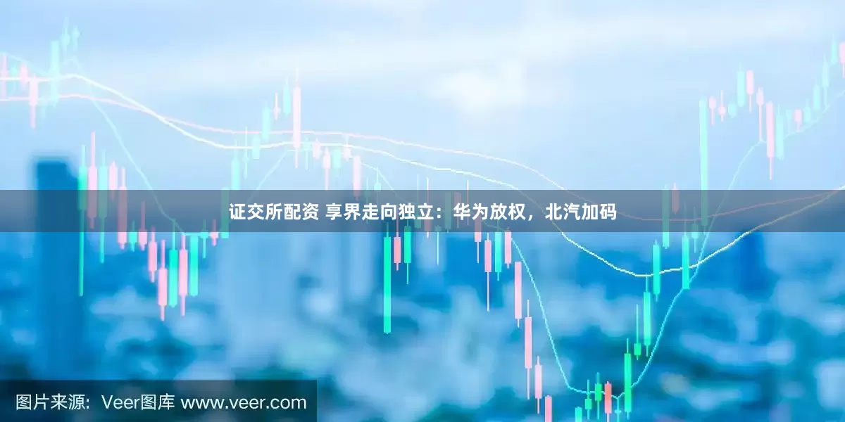 证交所配资 享界走向独立：华为放权，北汽加码