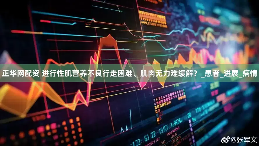 正华网配资 进行性肌营养不良行走困难、肌肉无力难缓解？_患者_进展_病情