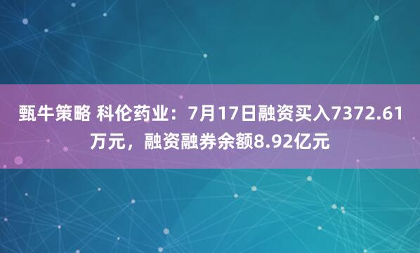 甄牛策略 科伦药业：7月17日融资买入7372.61万元，融资融券余额8.92亿元