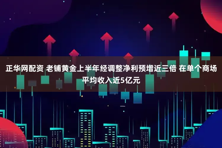 正华网配资 老铺黄金上半年经调整净利预增近三倍 在单个商场平均收入近5亿元