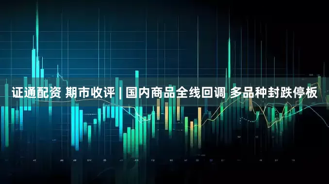 证通配资 期市收评 | 国内商品全线回调 多品种封跌停板