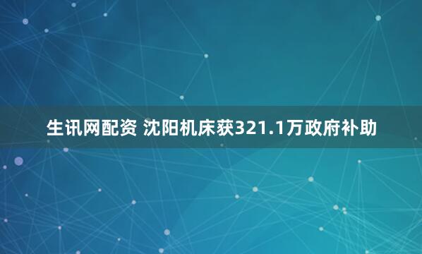 生讯网配资 沈阳机床获321.1万政府补助