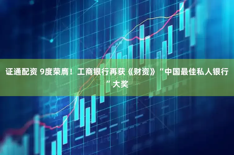证通配资 9度荣膺！工商银行再获《财资》“中国最佳私人银行”大奖