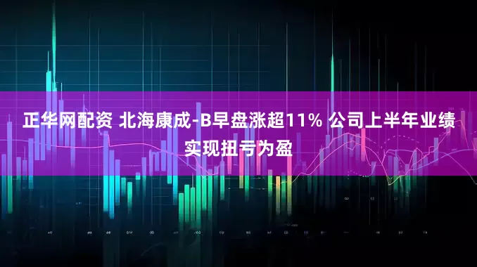 正华网配资 北海康成-B早盘涨超11% 公司上半年业绩实现扭亏为盈