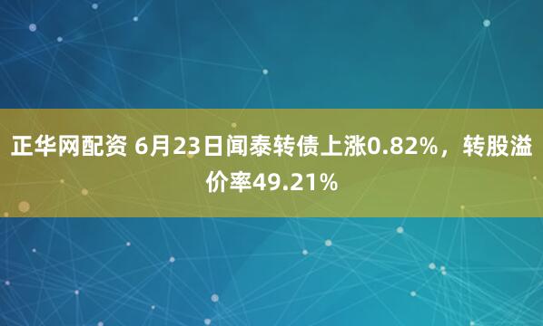 正华网配资 6月23日闻泰转债上涨0.82%，转股溢价率49.21%