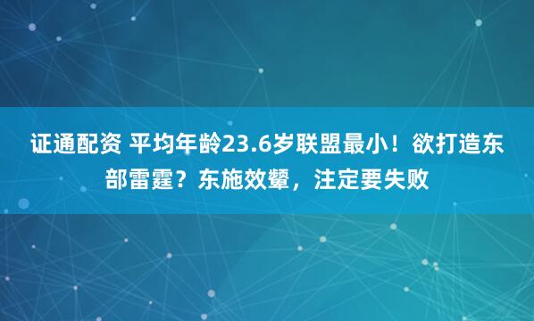 证通配资 平均年龄23.6岁联盟最小！欲打造东部雷霆？东施效颦，注定要失败