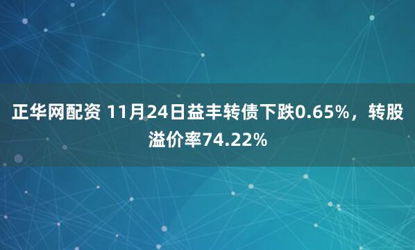 正华网配资 11月24日益丰转债下跌0.65%，转股溢价率74.22%