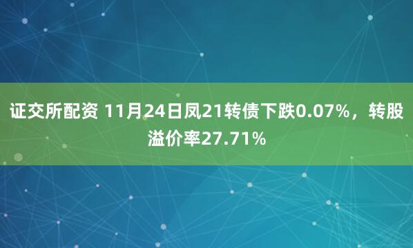 证交所配资 11月24日凤21转债下跌0.07%，转股溢价率27.71%