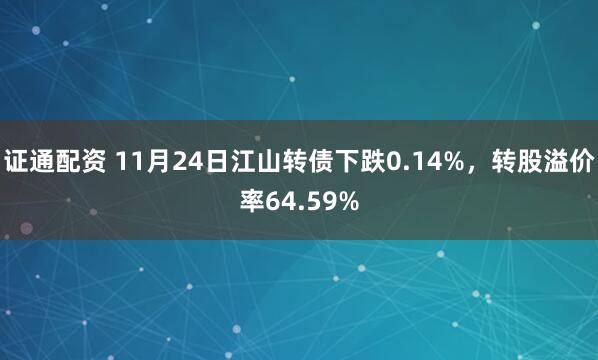 证通配资 11月24日江山转债下跌0.14%，转股溢价率64.59%