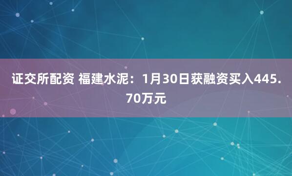 证交所配资 福建水泥：1月30日获融资买入445.70万元