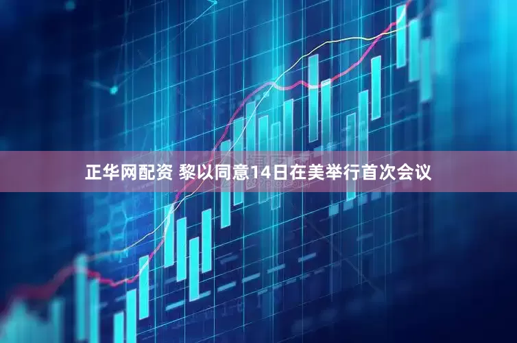 正华网配资 黎以同意14日在美举行首次会议