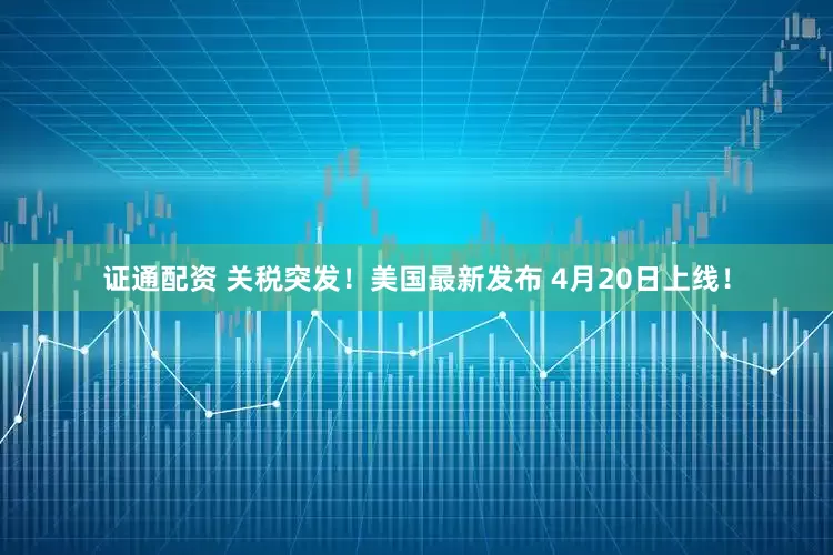 证通配资 关税突发！美国最新发布 4月20日上线！